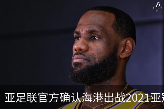 亚足联官方确认海港出战2021亚冠 6月中旬踢资格赛