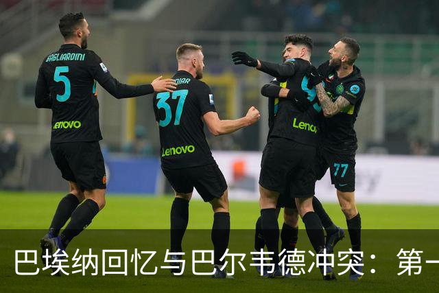 巴埃纳回忆与巴尔韦德冲突：第一次面对如此强烈的憎恨，曾想放弃