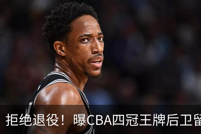 拒绝退役！曝CBA四冠王牌后卫留守上海男篮，再次携手张镇麟冲击总冠军