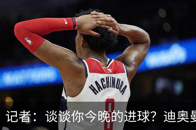 记者：谈谈你今晚的进球？迪奥曼德：啊？我没进球啊…阿玛德进的