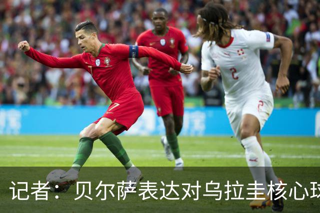 记者：贝尔萨表达对乌拉圭核心球员不满，他表示他们让他孤军奋战