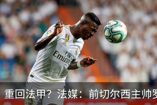 重回法甲？法媒：前切尔西主帅罗塞尼尔成为巴黎FC主帅候选