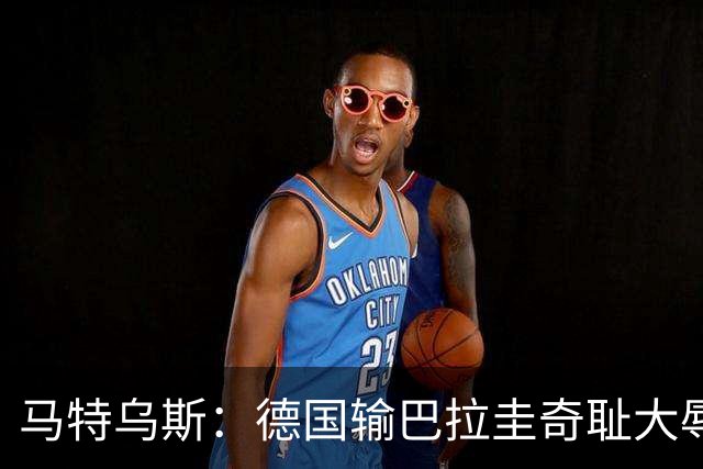 马特乌斯：德国输巴拉圭奇耻大辱，我们的处境不比意大利好多少